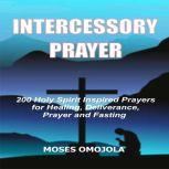 Intercessory Prayer: 200 Holy Spirit Inspired Prayers For Healing, Deliverance, Prayer And Fasting, Moses Omojola