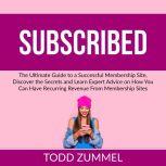 Subscribed: The Ultimate Guide to a Successful Membership Site, Discover the Secrets and Learn Expert Advice on How You Can Have Recurring Revenue From Membership Sites, Todd Zummel