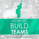 How to Build Teams: 7 Easy Steps to Master Team Building, Employee Engagement, Teamwork Leadership & Team Bonding Activities, Caden Burke