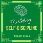 Building Self-Discipline A Simple Guide to Build Better Habits, Overcome Procrastination, Rewire Your Brain, Increase Self-Confidence and Master Your Mind., Pradip N Das