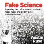 Fake Science Exposing the Left's Skewed Statistics, Fuzzy Facts, and Dodgy Data