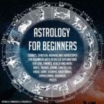 Astrology For Beginners Zodiacs, Spiritual Meaning And Horoscopes For Beginners With Detailled Explanations For Love, Finance, Health And More: Aries, Taurus, Gemini, Cancer, Leo, Virgo, Libra, Scorpio, Sagittarius, Capricornus, Aquarius, Pisces, K.K.