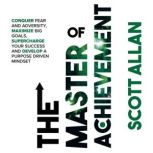 The Master of Achievement Conquer Fear and Adversity, Maximize Big Goals, Supercharge Your Success and Develop a Purpose Driven Mindset, Scott Allan