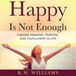Happy Is Not Enough Finding Meaning, Purpose, And Fulfillment In Life, K.W. Williams