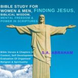 Bible Study For Women & Men, Finding Jesus, Biblical Wisdom, Mental Freedom & Power In Scriptures Bible Verses & Chapters in Context, Self Development & Evaluation Of Organised Religion & Spirituality, S.A. Abraham