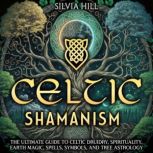 Celtic Shamanism: The Ultimate Guide to Celtic Druidry, Spirituality, Earth Magic, Spells, Symbols, and Tree Astrology, Silvia Hill