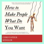 How to Make People Do What You Want How the Science of Likeability Influences our Behaviours. Use Psychological Techniques to Persuade, Attract and Win People Over, Christopher Kingler