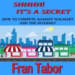 Shhh! It's a Secret! How to Compete Against WalMart & the InterNet, Fran Tabor