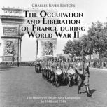The Occupation and Liberation of France during World War II: The History of the Decisive Campaigns in 1940 and 1944, Charles River Editors