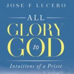 All Glory to God The Intuition of the Priest, Jose F Lucero