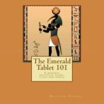 The Emerald Tablet 101 A Modern, Practical Guide, Plain and Simple, Matthew Barnes