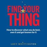 Find Your Thing How to Discover What You Do Best, Own It and Get Known for It, Lucy Whittington