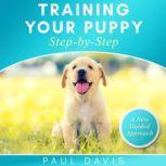 Training Your Puppy Step-by-Step A How-To Guide To Early And Positively Train Your Dog. Tips And Tricks And Effective Techniques For Different Kinds Of Dogs