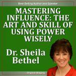 Mastering Influence-The Art and Skill of Using Power Wisely The 30 Minute New Breed of Leader Success Series, Dr. Sheila Bethel Ph.D.