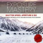 Exposure Mastery Aperture, Shutter Speed & ISO. The Difference Between Good and BREATHTAKING Photographs