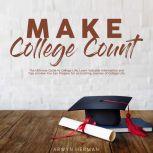 Make College Count: The Ultimate Guide to College Life, Learn Valuable Information and Tips on How You Can Prepare for an Exciting Journey of College Life