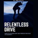 Relentless Drive How To Cultivate Grit And Thrive In The Face Of Adversity, Dr. Mike Steves