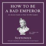How to Be a Bad Emperor An Ancient Guide to Truly Terrible Leaders, Suetonius