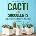 Cacti and Succulents: An In-Depth Guide to Maximizing Yield, Quality, and Beauty, Along with the Best Companion Plants for Beginners