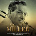 Glenn Miller: The Life and Legacy of Early 20th Century Americas Most Popular Musician, Charles River Editors