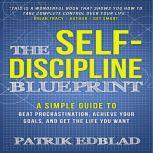 The Self-Discipline Blueprint A Simple Guide to Beat Procrastination, Achieve Your Goals, and Get the Life You Want