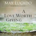 A Love Worth Giving Living in the Overflow of God's Love, Max Lucado