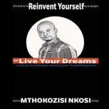 Reinvent Yourself and Live Your Dreams A guide to personal growth and transformation, Mthokozisi Nkosi