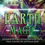 Earth Magic: Harnessing the Power of Green Witchcraft, Herbs, Plants, Essential Oils, and Natural Spells