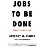 JOBS TO BE DONE: Theory to Practice, Anthony Ulwick