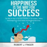 Happiness is the Way for Success .. the Way to Choice to Gain a Success Mindset in Your Project, Taking Advantage from Good Habits and Break Bad Ones, Robert J. Finger