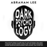 Dark Psychology The Ultimate Guide to Learn How to Analyze People, Read Body Language , and Stop Being Manipulated. With Secret Techniques Against Deception, Brainwashing, Mind Control , and Covert NLP, Abraham Lee
