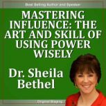 Mastering Influence-The Art and Skill of Using Power Wisely The 30 Minute 'New Breed of Leader' Success Series, Dr. Sheila Bethel