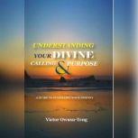 Understanding Your Divine Calling And Purpose A Guide to Fulfilling Your Destiny, Victor Owusu-Teng