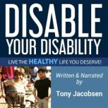 Disable Your Disability Live the Healthy Life You Deserve!, Tony Jacobsen