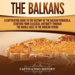 The Balkans: A Captivating Guide to the History of the Balkan Peninsula, Starting from Classical Antiquity through the Middle Ages to the Modern Period, Captivating History