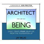 Architect of Being Easily Create Your Dream Life from the Foundation Up, Jay Billig