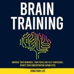 Brain Training Improve Your Memories, Your Focus And Self-Confidence. Update Your Concentration Capabilities., Jonathan Lee