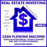 Real Estate Investing For Beginners How To Turn Any House Into A Cash Flowing Machine Using Student Housing, Vacation Rental And Rent To Own Techniques 2 Books In 1, Jonathan Smart