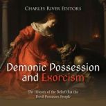 Demonic Possession and Exorcism: The History of the Belief that the Devil Possesses People, Charles River Editors