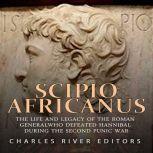 Scipio Africanus: The Life and Legacy of the Roman General Who Defeated Hannibal during the Second Punic War