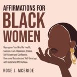 Affirmations for Black Women Reprogram Your Mind for Health, Success, Love, Happiness, Fitness, Self-Esteem and Confidence. Overcome Obstacles and Self-Sabotage with Subliminal Affirmations., Rose J. McBride