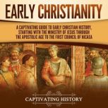 Early Christianity: A Captivating Guide to Early Christian History, Starting with the Ministry of Jesus through the Apostolic Age to the First Council of Nicaea, Captivating History