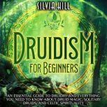 Druidism for Beginners: An Essential Guide to Druidry and Everything You Need to Know about Druid Magic, Solitary Druids, and Celtic Spirituality, Silvia Hill