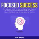 Focused Success: The Ultimate Guide on How to Change Your Mindset for Success, Discover Tips and Tricks on How to Rewire Your Brain and Set Your Mind for Success, Tia Hayes
