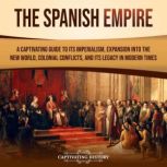 The Spanish Empire: A Captivating Guide to Its Imperialism, Expansion into the New World, Colonial Conflicts, and Its Legacy in Modern Times, Captivating History