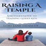 Raising a Temple A Mother's Guide to Training Godly Kids, Lori Jane Hensley