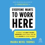 Everyone Wants to Work Here Attract the Best Talent, Energize Your Team, and Be the Leader in Your Market, Maura Nevel Thomas