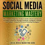 Social Media Marketing Mastery: The complete Beginners Guide to build a Brand and become an Expert Influencer through Facebook, Instagram, Youtube and Twitter  Powerful Personal Branding Strategies!, Social Media Marketing Guru