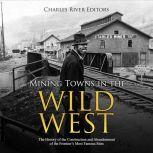 Mining Towns in the Wild West: The History of the Construction and Abandonment of the Frontiers Most Famous Sites, Charles River Editors