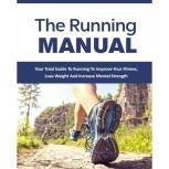 Running Manual, The - The Beginner's Guide to Running and Why it's the best thing you can do to Lose Weight and Improve Your Health The Total Guide to Running To Improve Your Fitness, Lose Weight and Improve Mental Strength